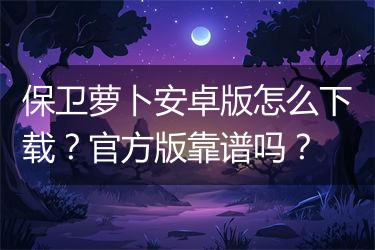 保卫萝卜安卓版怎么下载？官方版靠谱吗？