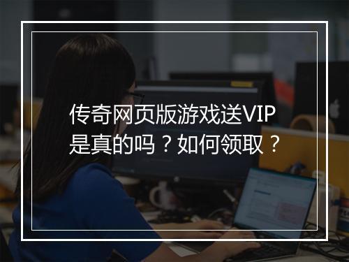 传奇网页版游戏送VIP是真的吗？如何领取？