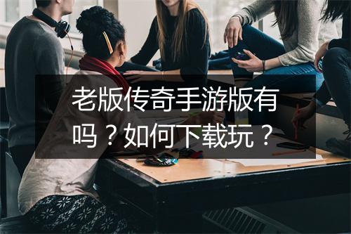 老版传奇手游版有吗？如何下载玩？