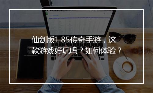 仙剑版1.85传奇手游，这款游戏好玩吗？如何体验？
