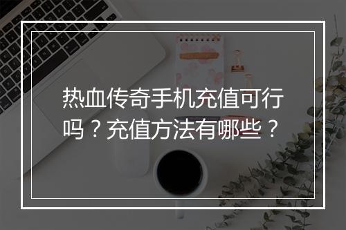 热血传奇手机充值可行吗？充值方法有哪些？