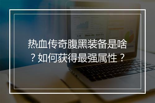 热血传奇腹黑装备是啥？如何获得最强属性？