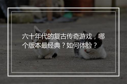 六十年代的复古传奇游戏，哪个版本最经典？如何体验？
