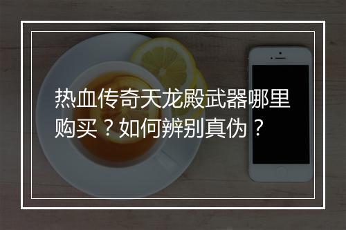热血传奇天龙殿武器哪里购买？如何辨别真伪？