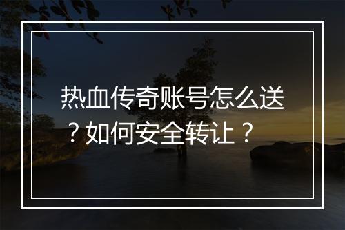 热血传奇账号怎么送？如何安全转让？
