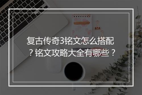 复古传奇3铭文怎么搭配？铭文攻略大全有哪些？