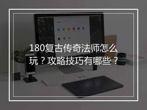 180复古传奇法师怎么玩？攻略技巧有哪些？