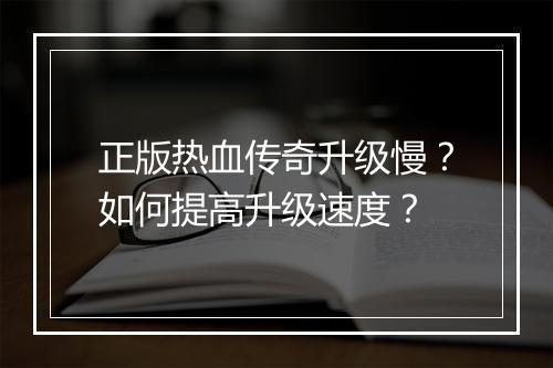 正版热血传奇升级慢？如何提高升级速度？