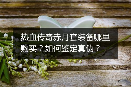 热血传奇赤月套装备哪里购买？如何鉴定真伪？