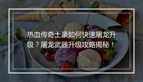 热血传奇土豪如何快速屠龙升级？屠龙武器升级攻略揭秘！