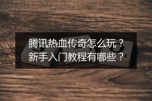 腾讯热血传奇怎么玩？新手入门教程有哪些？