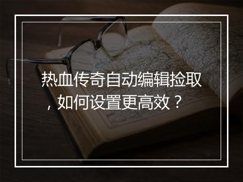 热血传奇自动编辑捡取，如何设置更高效？