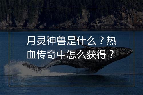 月灵神兽是什么？热血传奇中怎么获得？