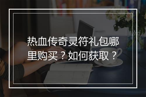热血传奇灵符礼包哪里购买？如何获取？