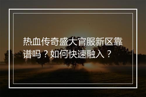 热血传奇盛大官服新区靠谱吗？如何快速融入？