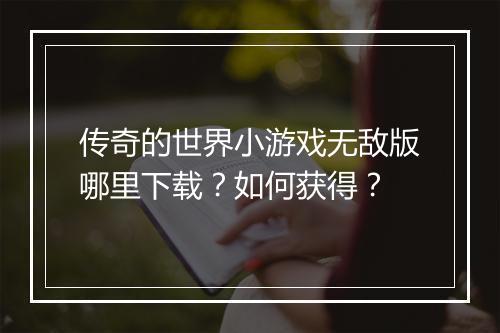 传奇的世界小游戏无敌版哪里下载？如何获得？