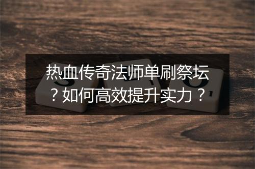 热血传奇法师单刷祭坛？如何高效提升实力？