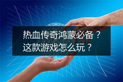 热血传奇鸿蒙必备？这款游戏怎么玩？