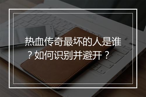 热血传奇最坏的人是谁？如何识别并避开？