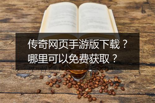 传奇网页手游版下载？哪里可以免费获取？