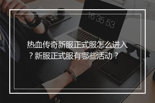 热血传奇新服正式服怎么进入？新服正式服有哪些活动？