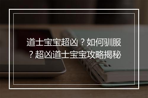 道士宝宝超凶？如何驯服？超凶道士宝宝攻略揭秘