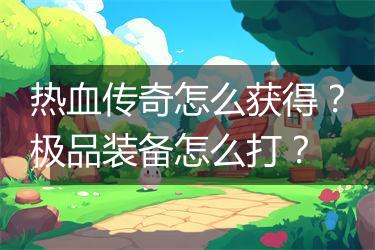 热血传奇怎么获得？极品装备怎么打？