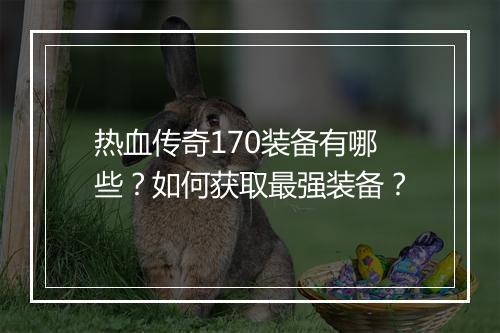 热血传奇170装备有哪些？如何获取最强装备？