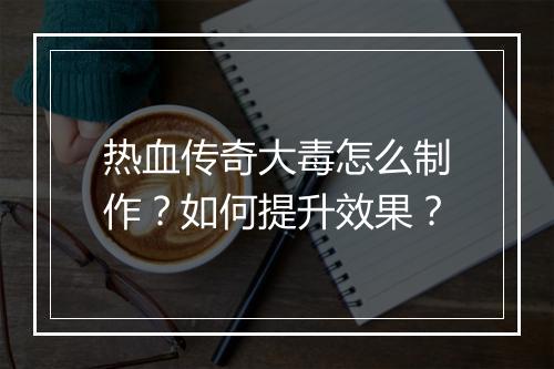 热血传奇大毒怎么制作？如何提升效果？