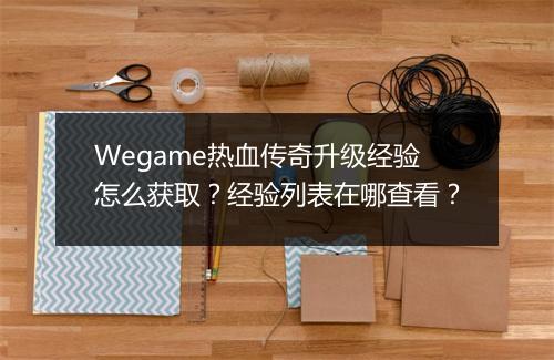 Wegame热血传奇升级经验怎么获取？经验列表在哪查看？
