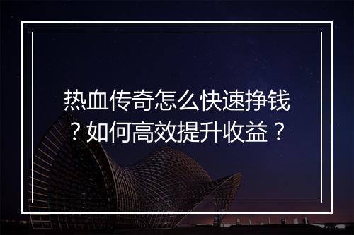 热血传奇怎么快速挣钱？如何高效提升收益？