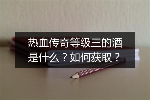 热血传奇等级三的酒是什么？如何获取？