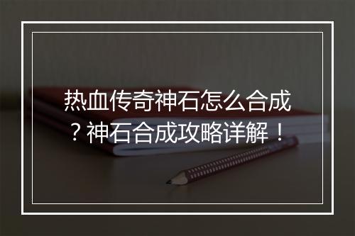 热血传奇神石怎么合成？神石合成攻略详解！