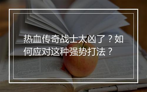 热血传奇战士太凶了？如何应对这种强势打法？