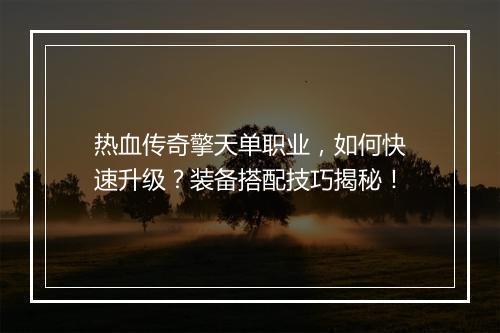 热血传奇擎天单职业，如何快速升级？装备搭配技巧揭秘！