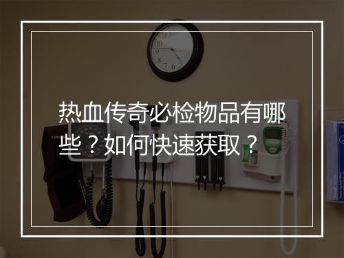 热血传奇必检物品有哪些？如何快速获取？