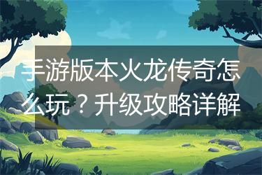 手游版本火龙传奇怎么玩？升级攻略详解
