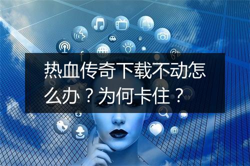 热血传奇下载不动怎么办？为何卡住？