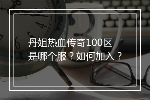 丹姐热血传奇100区是哪个服？如何加入？