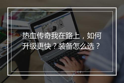 热血传奇我在路上，如何升级更快？装备怎么选？
