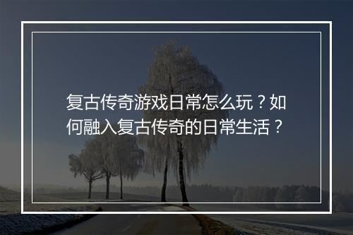 复古传奇游戏日常怎么玩？如何融入复古传奇的日常生活？