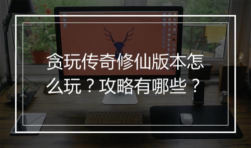 贪玩传奇修仙版本怎么玩？攻略有哪些？