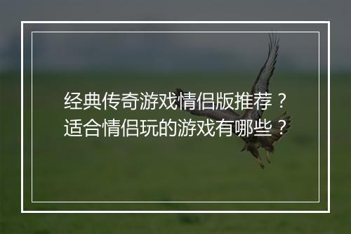 经典传奇游戏情侣版推荐？适合情侣玩的游戏有哪些？