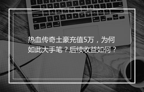 热血传奇土豪充值5万，为何如此大手笔？后续收益如何？