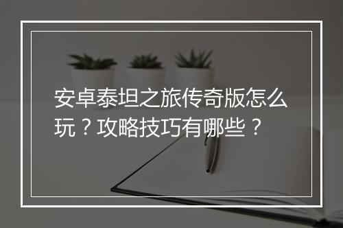 安卓泰坦之旅传奇版怎么玩？攻略技巧有哪些？