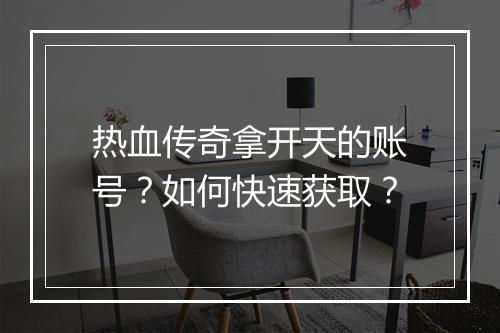 热血传奇拿开天的账号？如何快速获取？