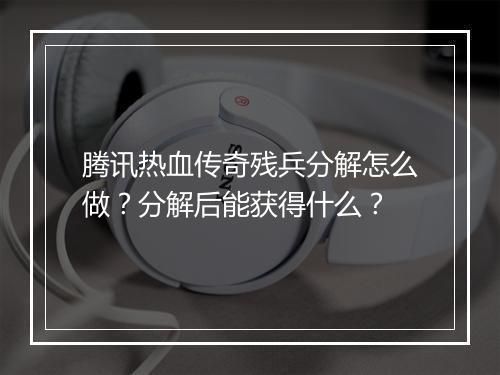 腾讯热血传奇残兵分解怎么做？分解后能获得什么？