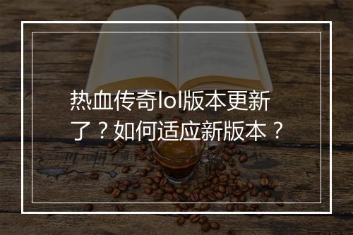 热血传奇lol版本更新了？如何适应新版本？