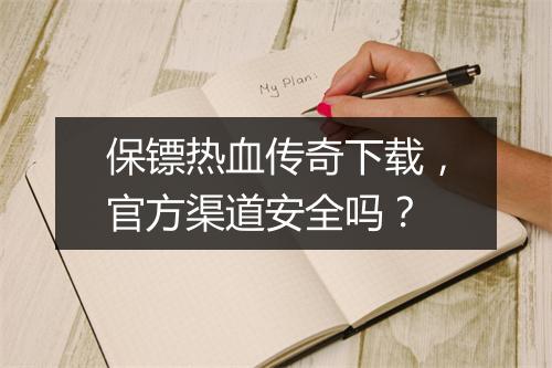保镖热血传奇下载，官方渠道安全吗？