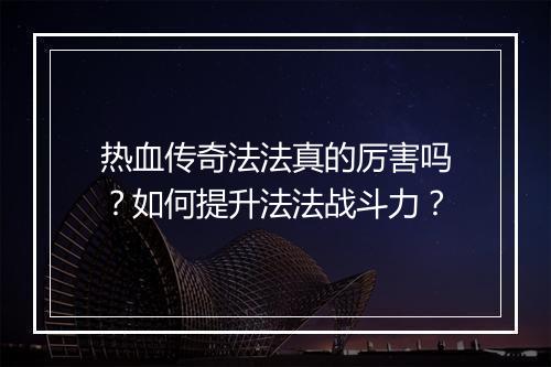 热血传奇法法真的厉害吗？如何提升法法战斗力？